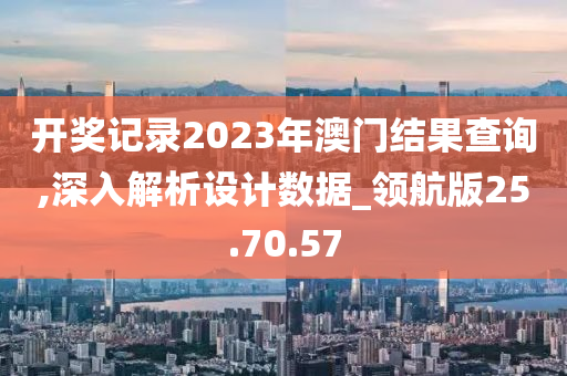 开奖记录2023年澳门结果查询,深入解析设计数据_领航版25.70.57