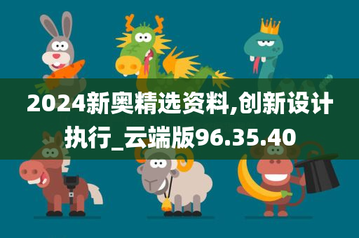 2024新奥精选资料,创新设计执行_云端版96.35.40