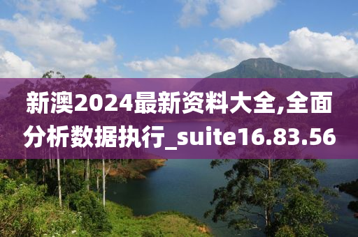 新澳2024最新资料大全,全面分析数据执行_suite16.83.56