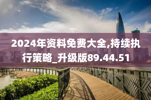 2024年资料免费大全,持续执行策略_升级版89.44.51