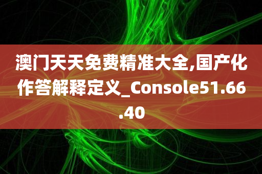 澳门天天免费精准大全,国产化作答解释定义_Console51.66.40