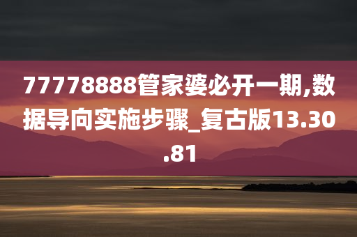 77778888管家婆必开一期,数据导向实施步骤_复古版13.30.81