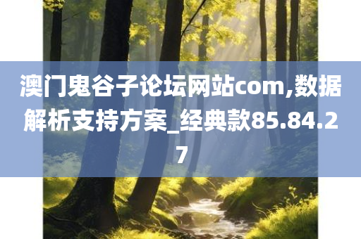 澳门鬼谷子论坛网站com,数据解析支持方案_经典款85.84.27