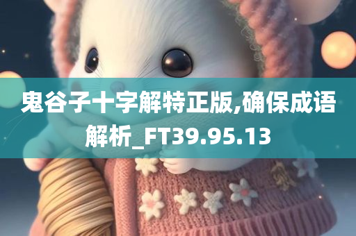 鬼谷子十字解特正版,确保成语解析_FT39.95.13