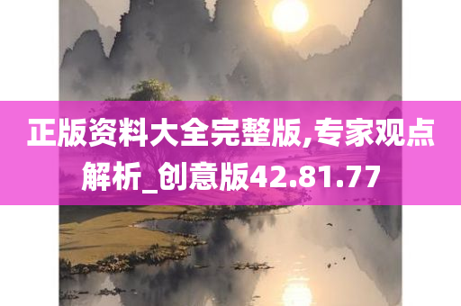 正版资料大全完整版,专家观点解析_创意版42.81.77