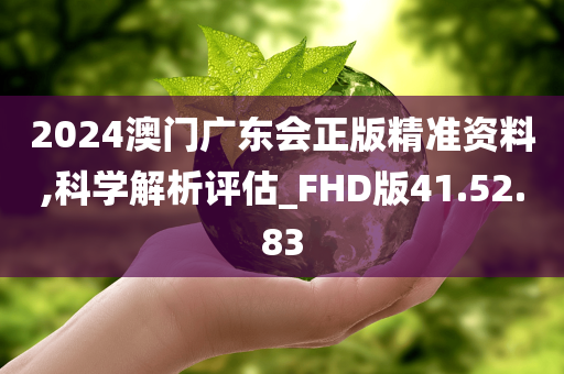 2024澳门广东会正版精准资料,科学解析评估_FHD版41.52.83