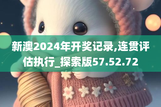 新澳2024年开奖记录,连贯评估执行_探索版57.52.72