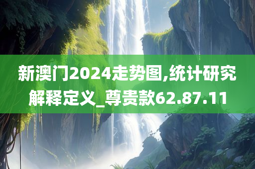 新澳门2024走势图,统计研究解释定义_尊贵款62.87.11