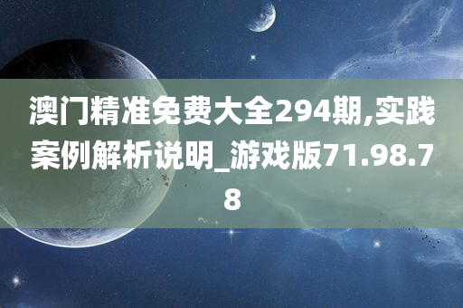 澳门精准免费大全294期,实践案例解析说明_游戏版71.98.78