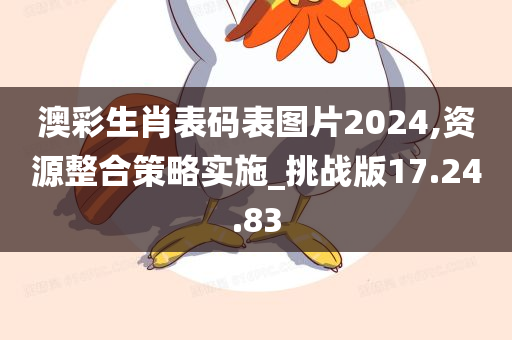 澳彩生肖表码表图片2024,资源整合策略实施_挑战版17.24.83