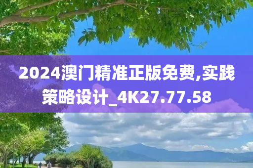 2024澳门精准正版免费,实践策略设计_4K27.77.58