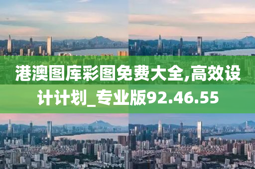 港澳图库彩图免费大全,高效设计计划_专业版92.46.55