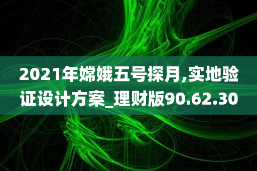 2021年嫦娥五号探月,实地验证设计方案_理财版90.62.30