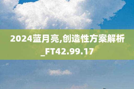 2024蓝月亮,创造性方案解析_FT42.99.17