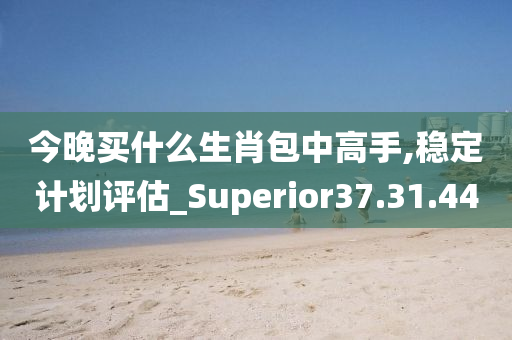 今晚买什么生肖包中高手,稳定计划评估_Superior37.31.44