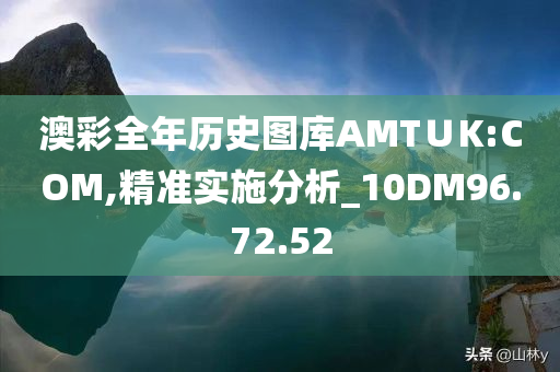 澳彩全年历史图库AMT∪K:COM,精准实施分析_10DM96.72.52