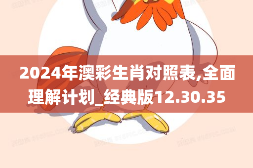 2024年澳彩生肖对照表,全面理解计划_经典版12.30.35