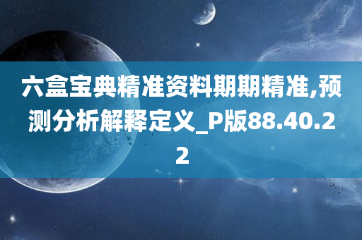 六盒宝典精准资料期期精准,预测分析解释定义_P版88.40.22