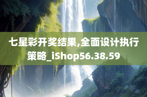 七星彩开奖结果,全面设计执行策略_iShop56.38.59