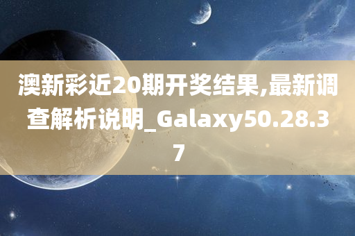 澳新彩近20期开奖结果,最新调查解析说明_Galaxy50.28.37