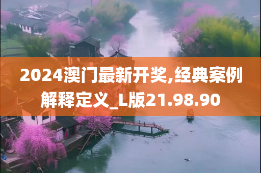 2024澳门最新开奖,经典案例解释定义_L版21.98.90