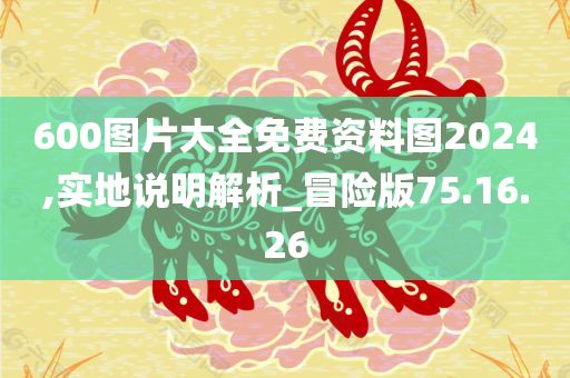 600图片大全免费资料图2024,实地说明解析_冒险版75.16.26