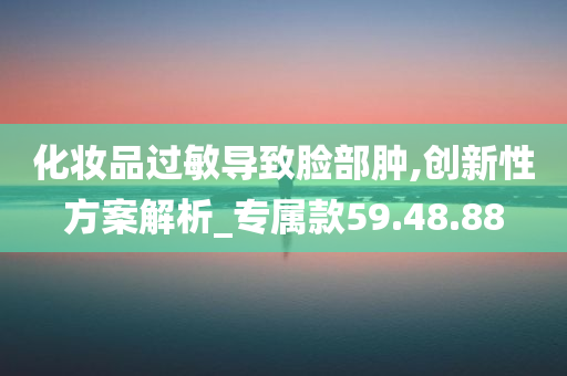 化妆品过敏导致脸部肿,创新性方案解析_专属款59.48.88