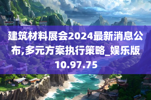 建筑材料展会2024最新消息公布,多元方案执行策略_娱乐版10.97.75