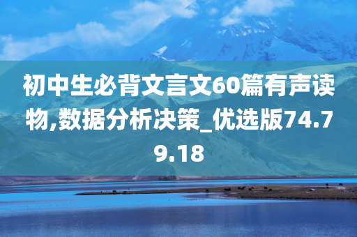 初中生必背文言文60篇有声读物,数据分析决策_优选版74.79.18