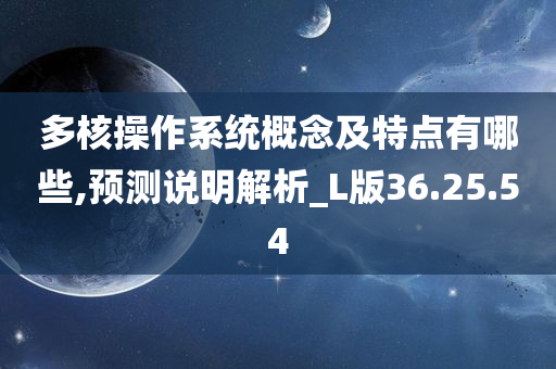 多核操作系统概念及特点有哪些,预测说明解析_L版36.25.54