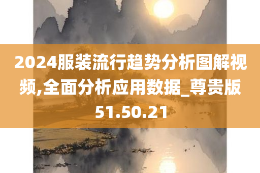 2024服装流行趋势分析图解视频,全面分析应用数据_尊贵版51.50.21