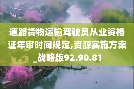 道路货物运输驾驶员从业资格证年审时间规定,资源实施方案_战略版92.90.81