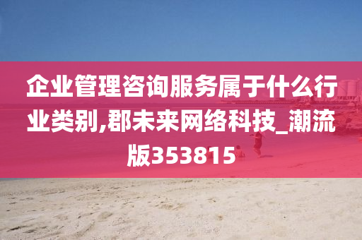 企业管理咨询服务属于什么行业类别,郡未来网络科技_潮流版353815