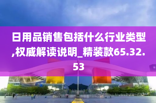 日用品销售包括什么行业类型,权威解读说明_精装款65.32.53