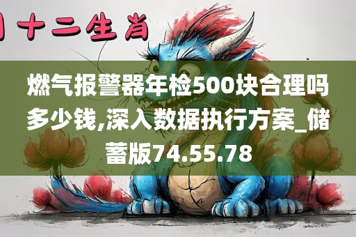 燃气报警器年检500块合理吗多少钱,深入数据执行方案_储蓄版74.55.78