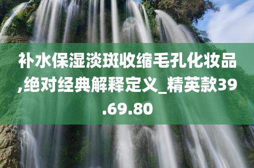 补水保湿淡斑收缩毛孔化妆品,绝对经典解释定义_精英款39.69.80