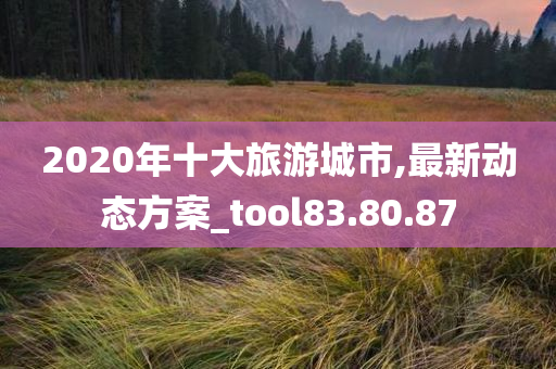 2020年十大旅游城市,最新动态方案_tool83.80.87