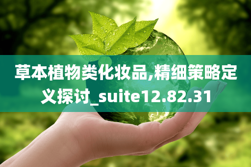 草本植物类化妆品,精细策略定义探讨_suite12.82.31