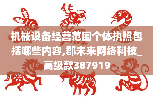 机械设备经营范围个体执照包括哪些内容,郡未来网络科技_高级款387919