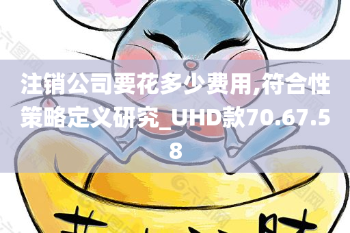 注销公司要花多少费用,符合性策略定义研究_UHD款70.67.58