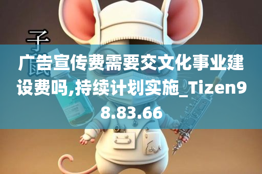 广告宣传费需要交文化事业建设费吗,持续计划实施_Tizen98.83.66