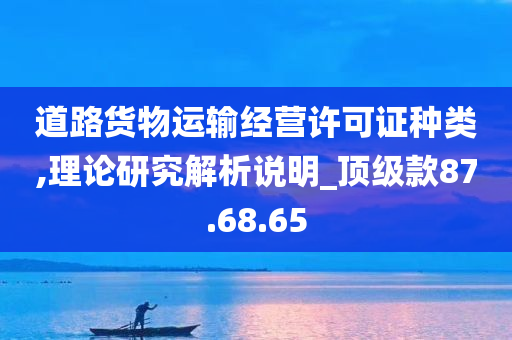 道路货物运输经营许可证种类,理论研究解析说明_顶级款87.68.65