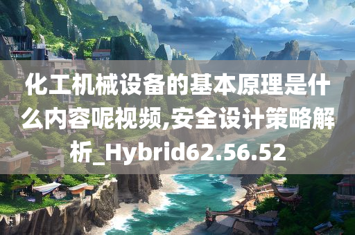 化工机械设备的基本原理是什么内容呢视频,安全设计策略解析_Hybrid62.56.52