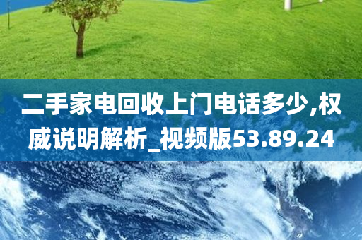 二手家电回收上门电话多少,权威说明解析_视频版53.89.24