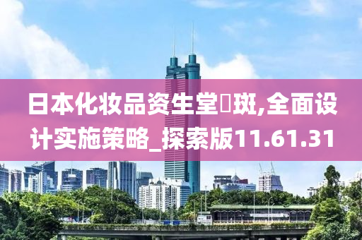 日本化妆品资生堂袪斑,全面设计实施策略_探索版11.61.31