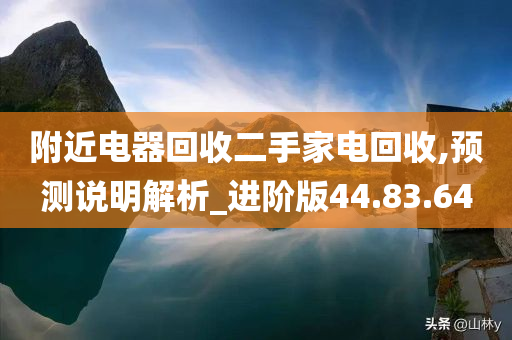 附近电器回收二手家电回收,预测说明解析_进阶版44.83.64