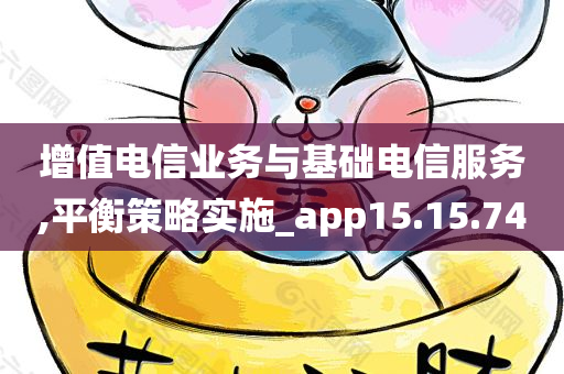 增值电信业务与基础电信服务,平衡策略实施_app15.15.74