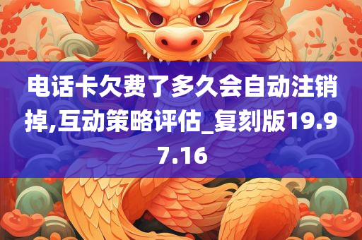 电话卡欠费了多久会自动注销掉,互动策略评估_复刻版19.97.16