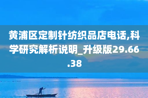 黄浦区定制针纺织品店电话,科学研究解析说明_升级版29.66.38