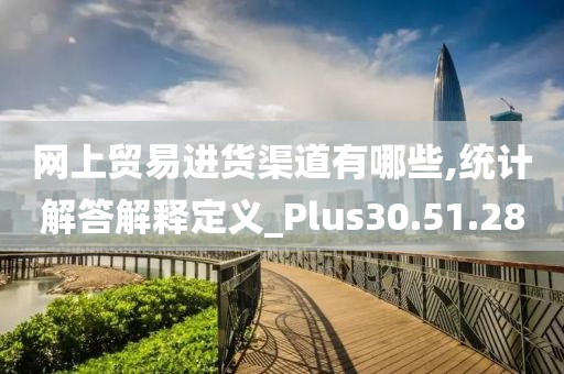 网上贸易进货渠道有哪些,统计解答解释定义_Plus30.51.28